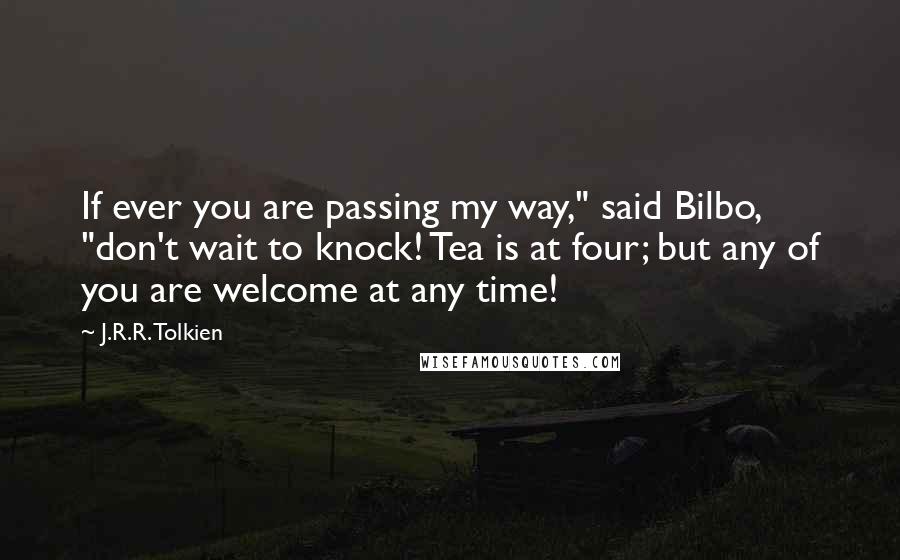 J.R.R. Tolkien Quotes: If ever you are passing my way," said Bilbo, "don't wait to knock! Tea is at four; but any of you are welcome at any time!