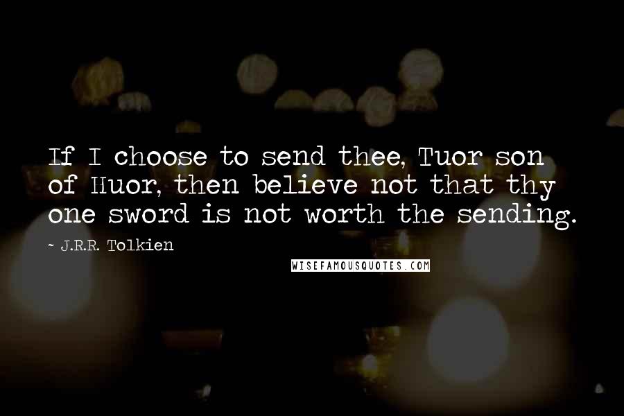 J.R.R. Tolkien Quotes: If I choose to send thee, Tuor son of Huor, then believe not that thy one sword is not worth the sending.