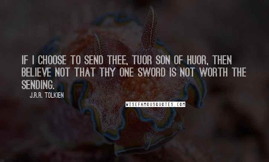 J.R.R. Tolkien Quotes: If I choose to send thee, Tuor son of Huor, then believe not that thy one sword is not worth the sending.