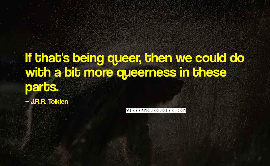 J.R.R. Tolkien Quotes: If that's being queer, then we could do with a bit more queerness in these parts.