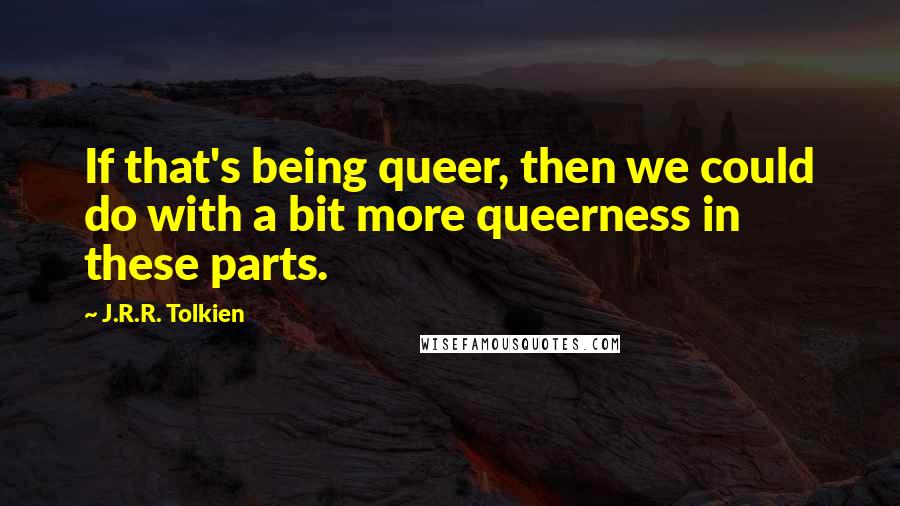 J.R.R. Tolkien Quotes: If that's being queer, then we could do with a bit more queerness in these parts.