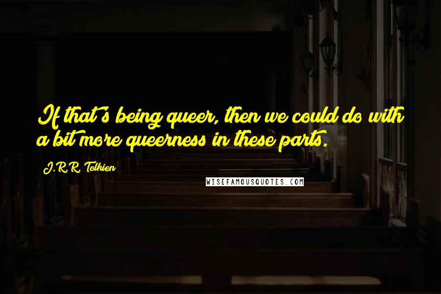 J.R.R. Tolkien Quotes: If that's being queer, then we could do with a bit more queerness in these parts.
