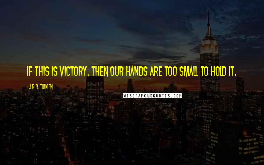 J.R.R. Tolkien Quotes: If this is victory, then our hands are too small to hold it.