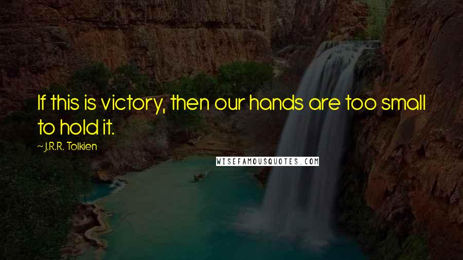 J.R.R. Tolkien Quotes: If this is victory, then our hands are too small to hold it.