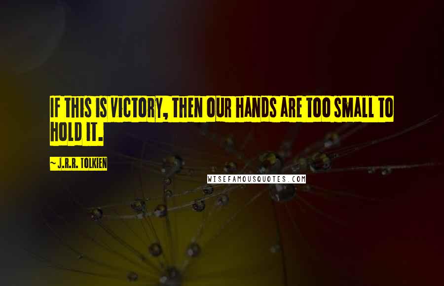 J.R.R. Tolkien Quotes: If this is victory, then our hands are too small to hold it.