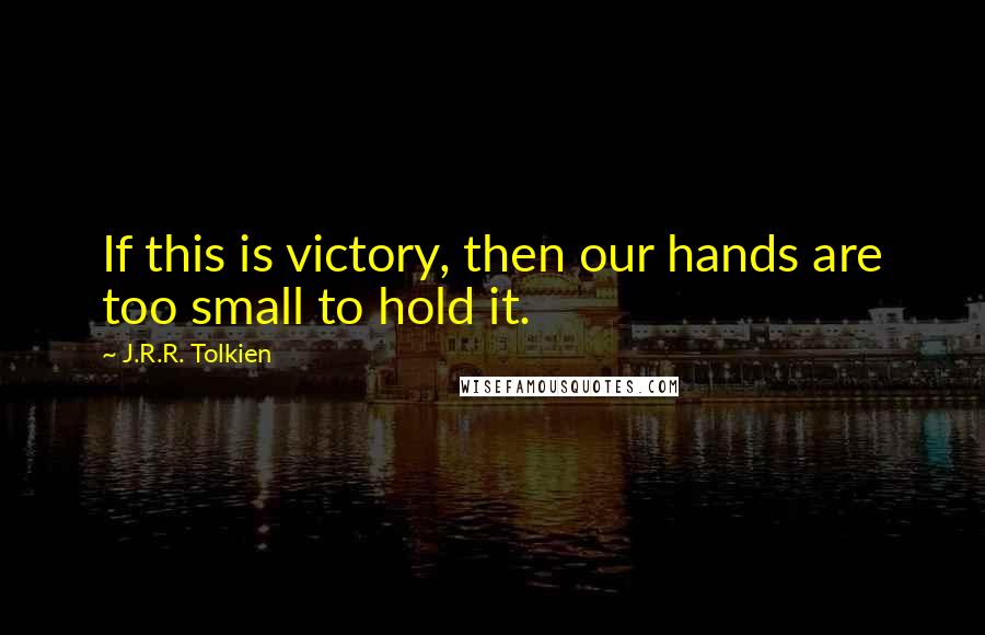 J.R.R. Tolkien Quotes: If this is victory, then our hands are too small to hold it.