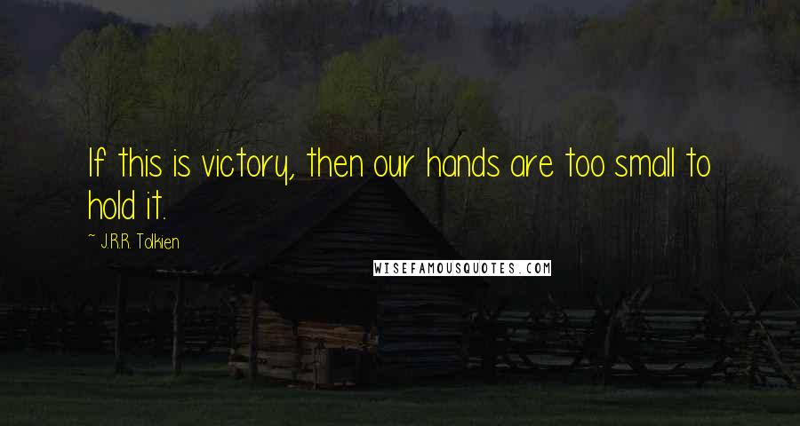 J.R.R. Tolkien Quotes: If this is victory, then our hands are too small to hold it.