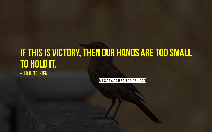 J.R.R. Tolkien Quotes: If this is victory, then our hands are too small to hold it.