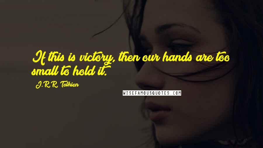 J.R.R. Tolkien Quotes: If this is victory, then our hands are too small to hold it.