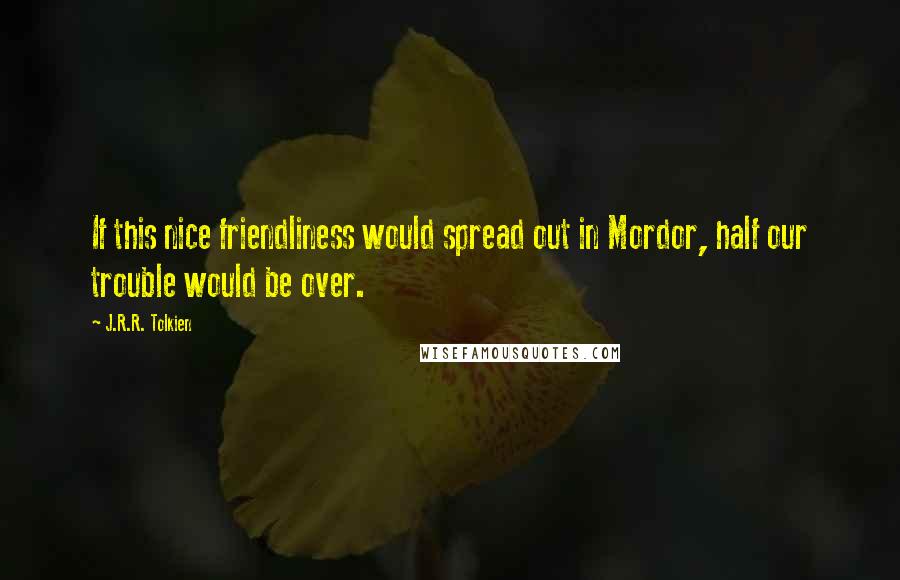 J.R.R. Tolkien Quotes: If this nice friendliness would spread out in Mordor, half our trouble would be over.