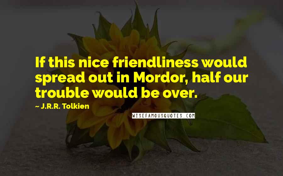 J.R.R. Tolkien Quotes: If this nice friendliness would spread out in Mordor, half our trouble would be over.