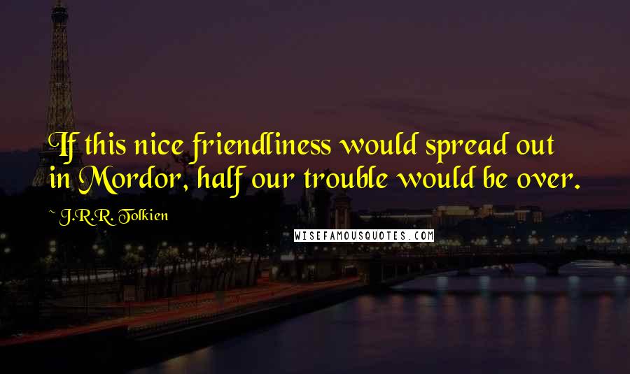 J.R.R. Tolkien Quotes: If this nice friendliness would spread out in Mordor, half our trouble would be over.