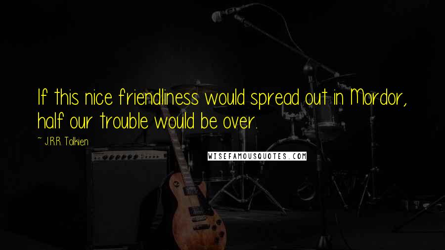 J.R.R. Tolkien Quotes: If this nice friendliness would spread out in Mordor, half our trouble would be over.