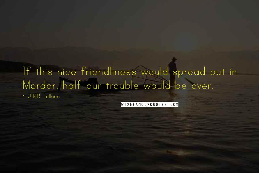 J.R.R. Tolkien Quotes: If this nice friendliness would spread out in Mordor, half our trouble would be over.