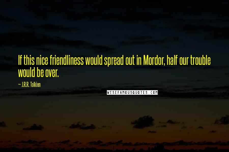 J.R.R. Tolkien Quotes: If this nice friendliness would spread out in Mordor, half our trouble would be over.