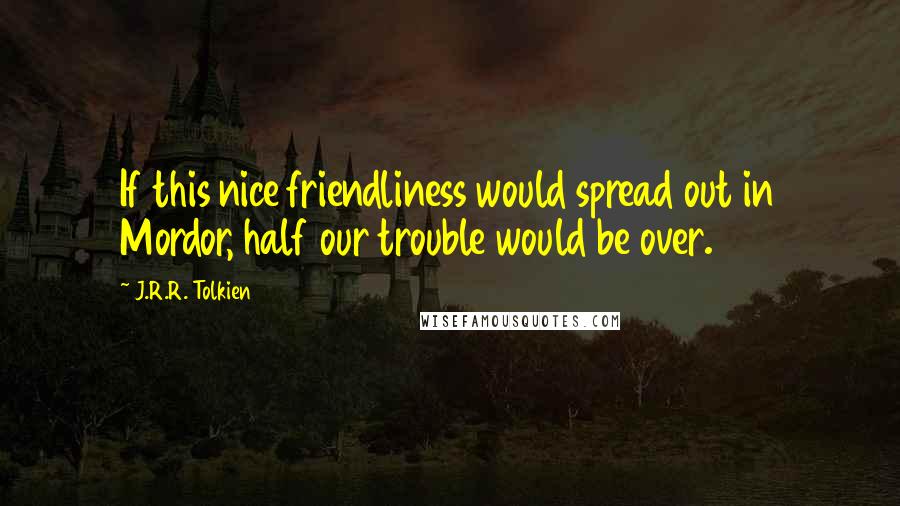 J.R.R. Tolkien Quotes: If this nice friendliness would spread out in Mordor, half our trouble would be over.