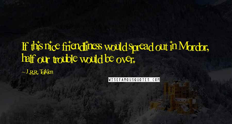 J.R.R. Tolkien Quotes: If this nice friendliness would spread out in Mordor, half our trouble would be over.