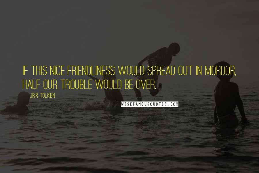 J.R.R. Tolkien Quotes: If this nice friendliness would spread out in Mordor, half our trouble would be over.