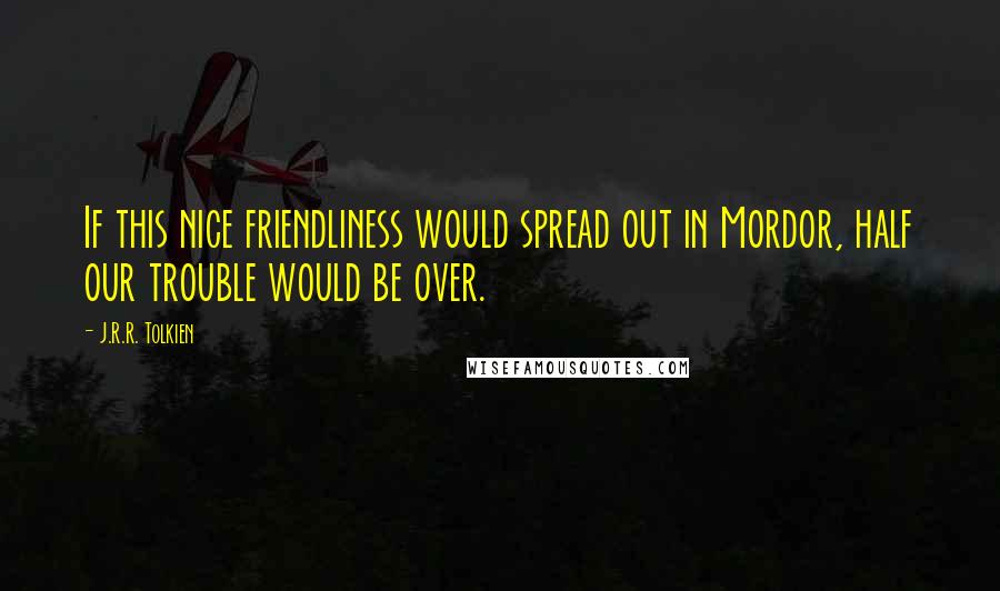 J.R.R. Tolkien Quotes: If this nice friendliness would spread out in Mordor, half our trouble would be over.