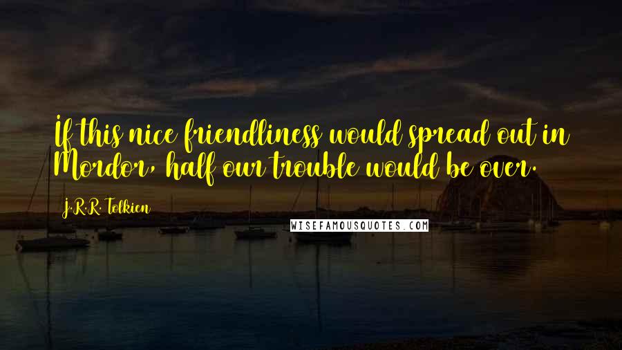 J.R.R. Tolkien Quotes: If this nice friendliness would spread out in Mordor, half our trouble would be over.