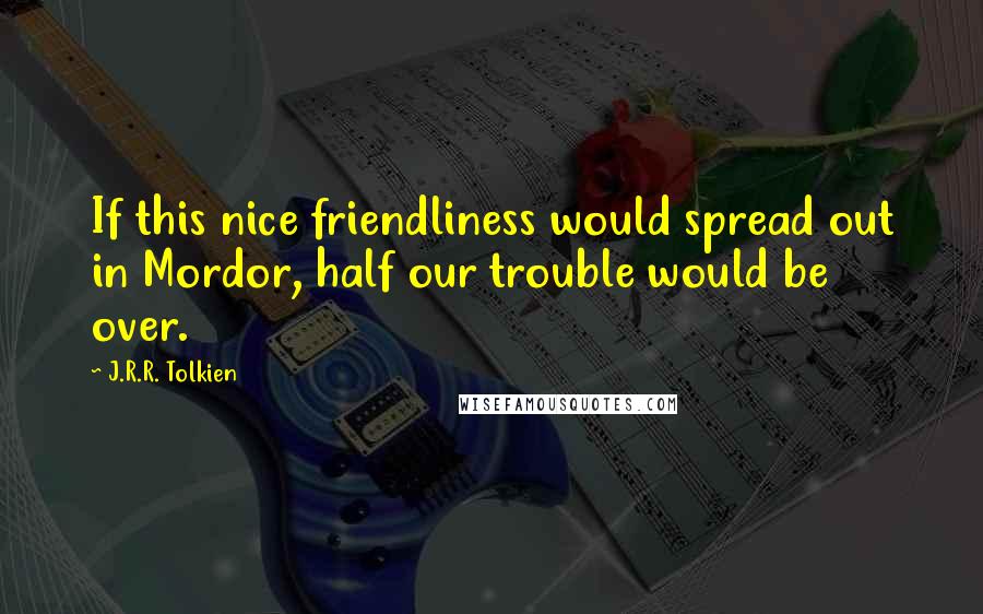 J.R.R. Tolkien Quotes: If this nice friendliness would spread out in Mordor, half our trouble would be over.