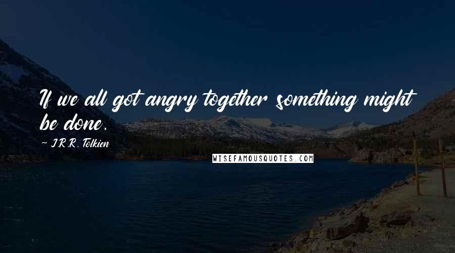 J.R.R. Tolkien Quotes: If we all got angry together something might be done.