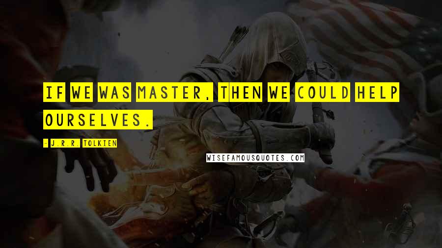 J.R.R. Tolkien Quotes: If we was master, then we could help ourselves.