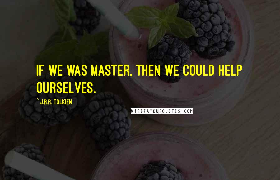 J.R.R. Tolkien Quotes: If we was master, then we could help ourselves.