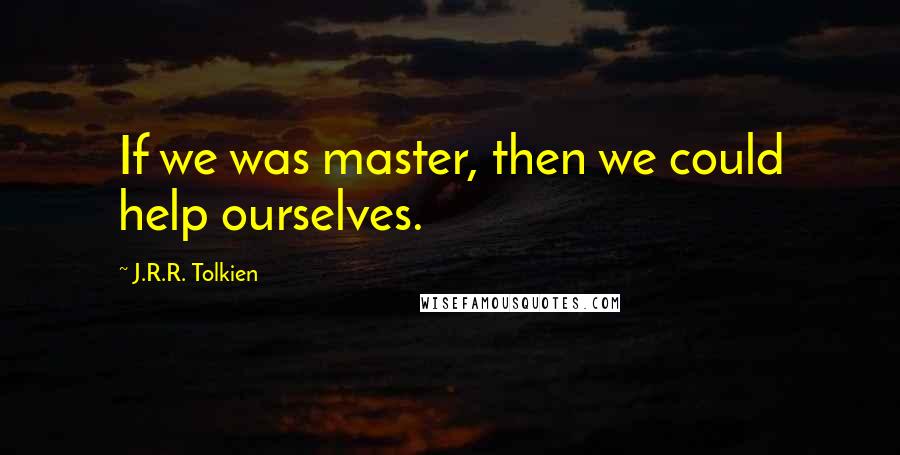 J.R.R. Tolkien Quotes: If we was master, then we could help ourselves.