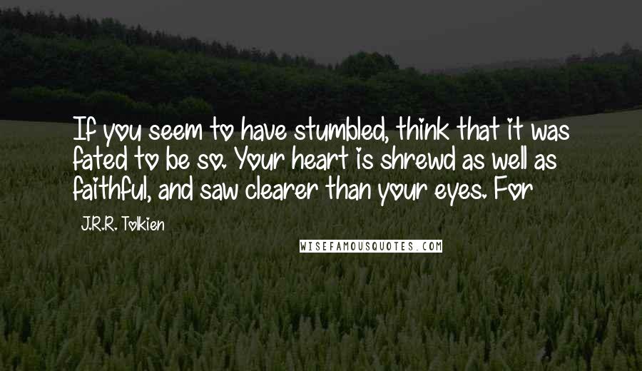 J.R.R. Tolkien Quotes: If you seem to have stumbled, think that it was fated to be so. Your heart is shrewd as well as faithful, and saw clearer than your eyes. For