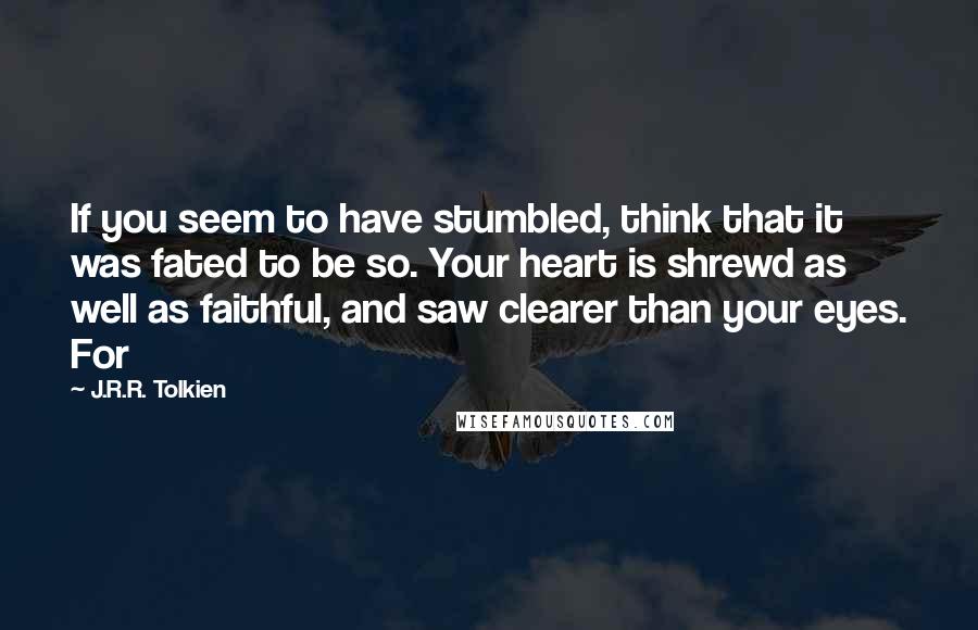 J.R.R. Tolkien Quotes: If you seem to have stumbled, think that it was fated to be so. Your heart is shrewd as well as faithful, and saw clearer than your eyes. For