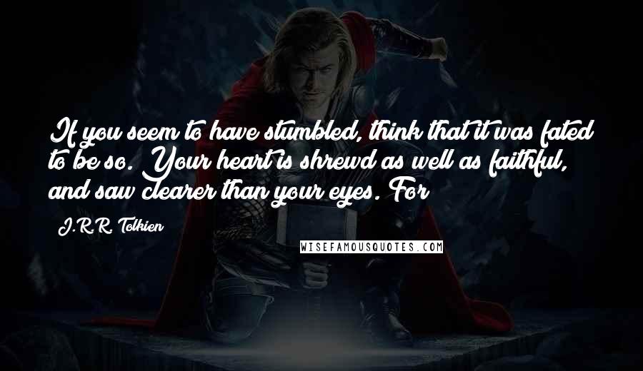 J.R.R. Tolkien Quotes: If you seem to have stumbled, think that it was fated to be so. Your heart is shrewd as well as faithful, and saw clearer than your eyes. For