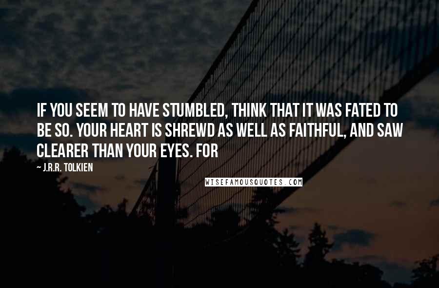 J.R.R. Tolkien Quotes: If you seem to have stumbled, think that it was fated to be so. Your heart is shrewd as well as faithful, and saw clearer than your eyes. For