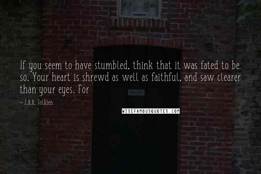 J.R.R. Tolkien Quotes: If you seem to have stumbled, think that it was fated to be so. Your heart is shrewd as well as faithful, and saw clearer than your eyes. For