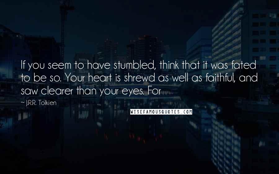 J.R.R. Tolkien Quotes: If you seem to have stumbled, think that it was fated to be so. Your heart is shrewd as well as faithful, and saw clearer than your eyes. For