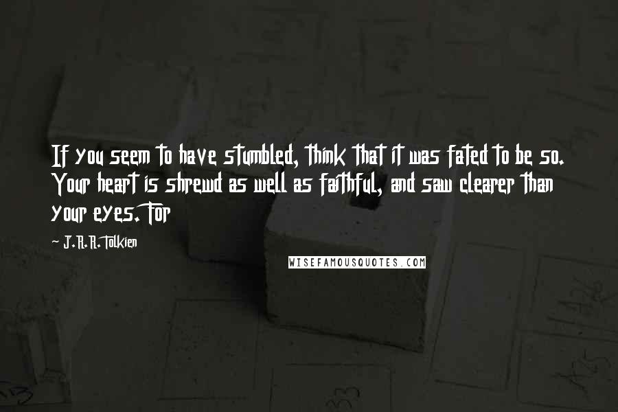 J.R.R. Tolkien Quotes: If you seem to have stumbled, think that it was fated to be so. Your heart is shrewd as well as faithful, and saw clearer than your eyes. For