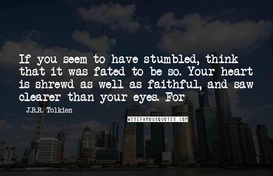 J.R.R. Tolkien Quotes: If you seem to have stumbled, think that it was fated to be so. Your heart is shrewd as well as faithful, and saw clearer than your eyes. For