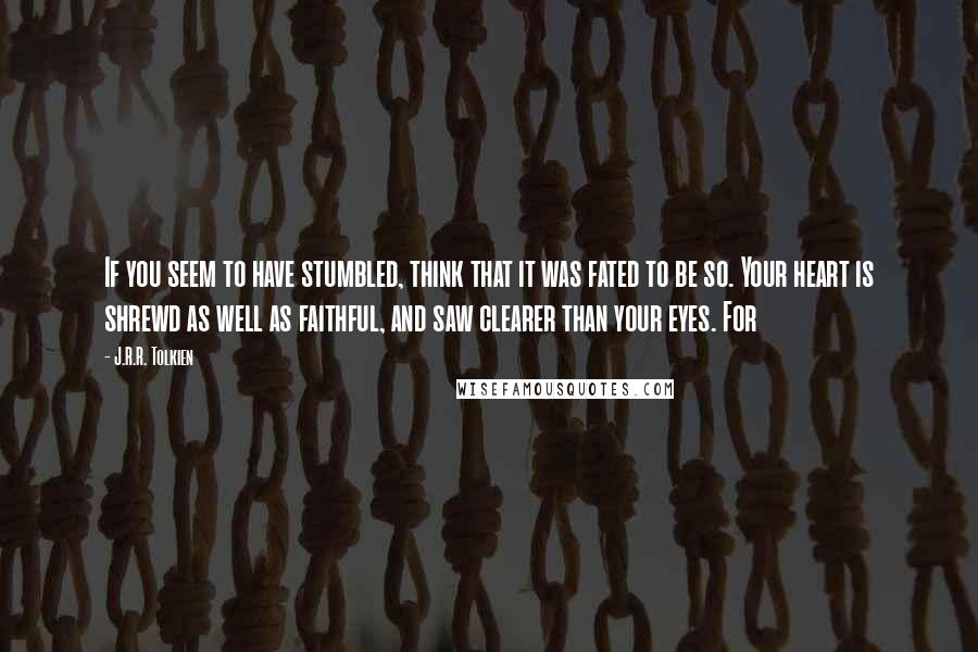 J.R.R. Tolkien Quotes: If you seem to have stumbled, think that it was fated to be so. Your heart is shrewd as well as faithful, and saw clearer than your eyes. For