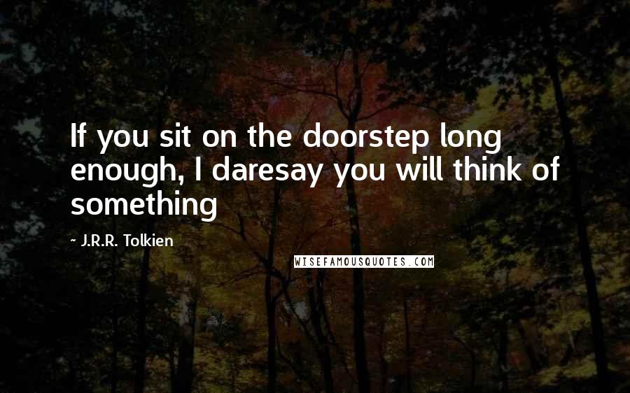 J.R.R. Tolkien Quotes: If you sit on the doorstep long enough, I daresay you will think of something