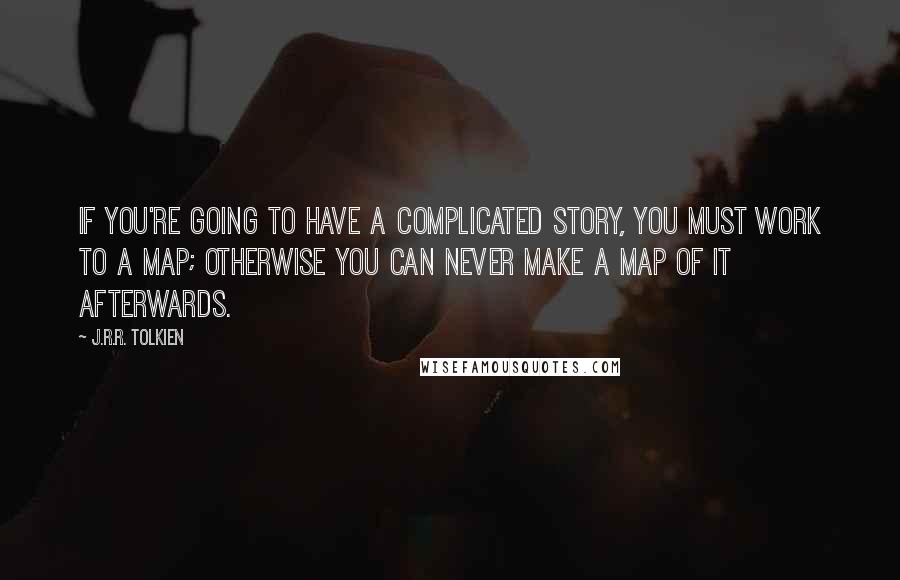 J.R.R. Tolkien Quotes: If you're going to have a complicated story, you must work to a map; otherwise you can never make a map of it afterwards.