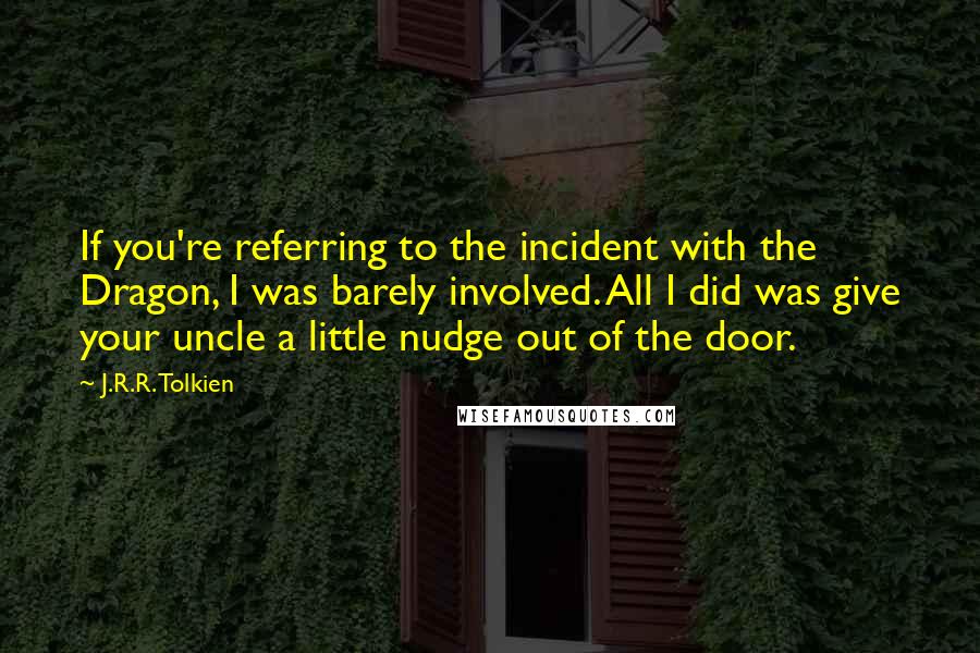 J.R.R. Tolkien Quotes: If you're referring to the incident with the Dragon, I was barely involved. All I did was give your uncle a little nudge out of the door.