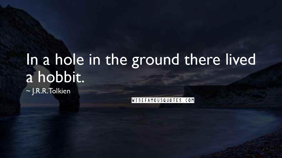 J.R.R. Tolkien Quotes: In a hole in the ground there lived a hobbit.