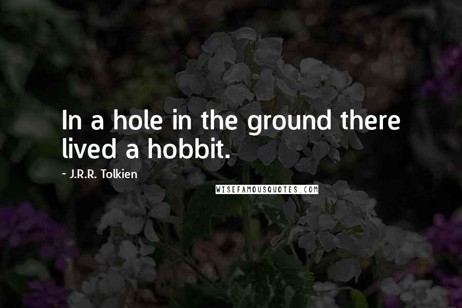 J.R.R. Tolkien Quotes: In a hole in the ground there lived a hobbit.