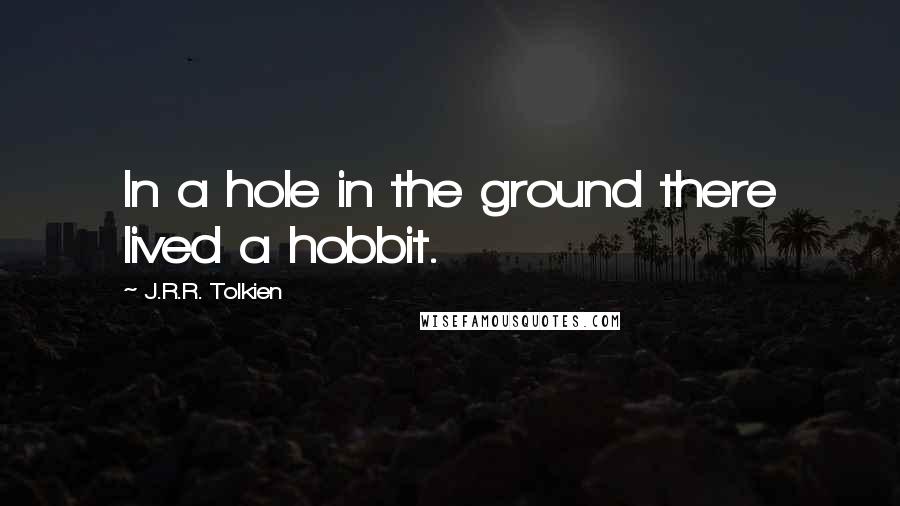 J.R.R. Tolkien Quotes: In a hole in the ground there lived a hobbit.