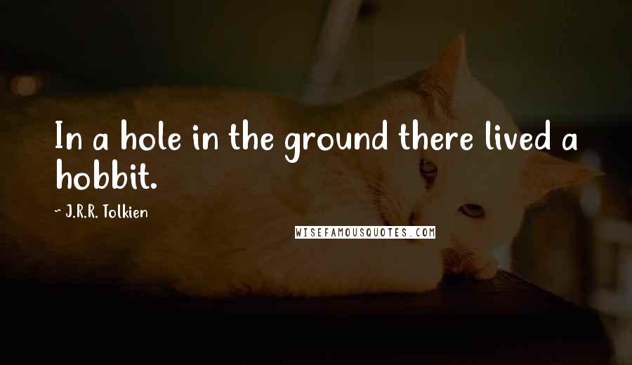 J.R.R. Tolkien Quotes: In a hole in the ground there lived a hobbit.