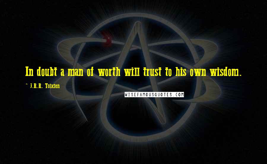 J.R.R. Tolkien Quotes: In doubt a man of worth will trust to his own wisdom.