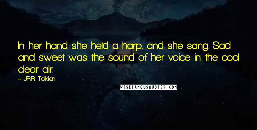 J.R.R. Tolkien Quotes: In her hand she held a harp, and she sang. Sad and sweet was the sound of her voice in the cool clear air.