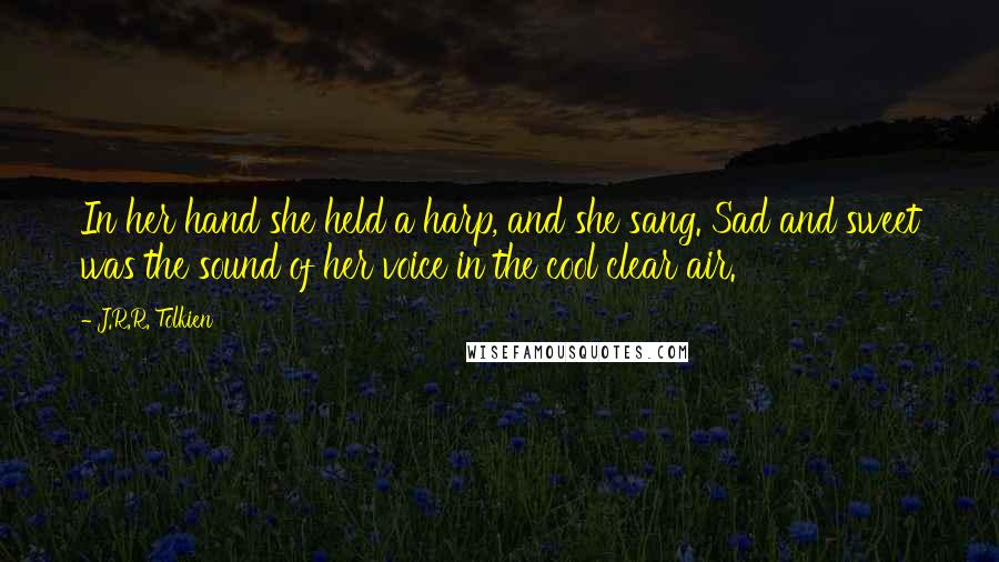 J.R.R. Tolkien Quotes: In her hand she held a harp, and she sang. Sad and sweet was the sound of her voice in the cool clear air.