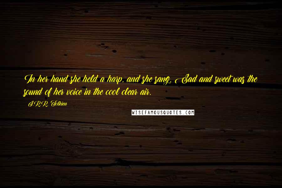 J.R.R. Tolkien Quotes: In her hand she held a harp, and she sang. Sad and sweet was the sound of her voice in the cool clear air.