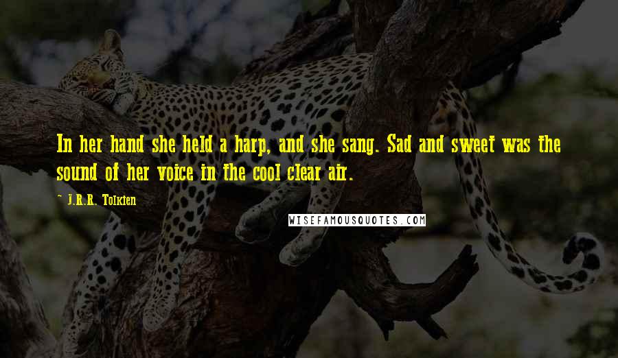 J.R.R. Tolkien Quotes: In her hand she held a harp, and she sang. Sad and sweet was the sound of her voice in the cool clear air.